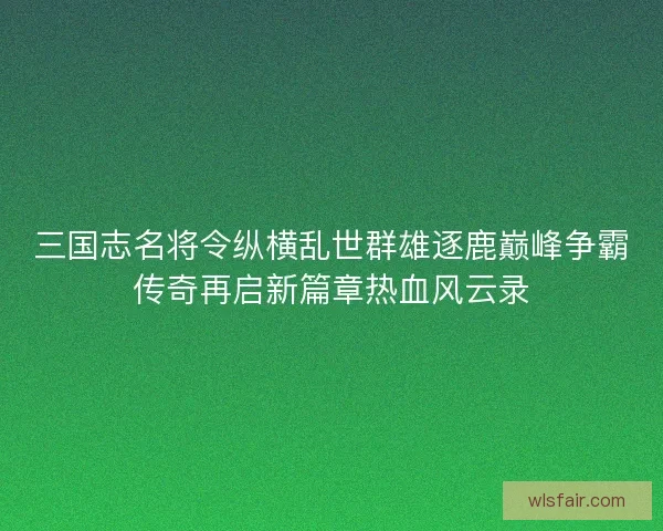 三国志名将令纵横乱世群雄逐鹿巅峰争霸传奇再启新篇章热血风云录