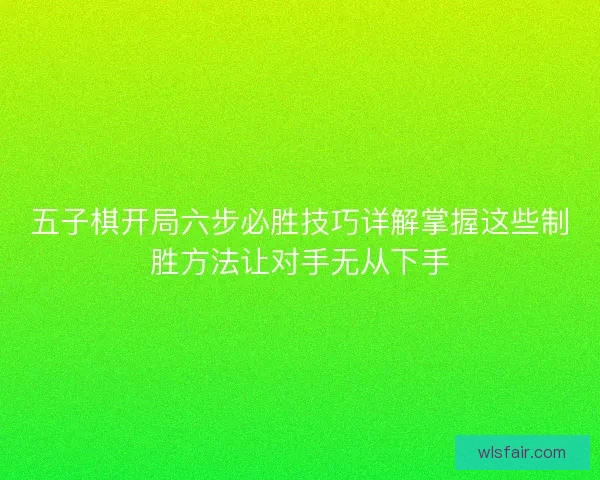 五子棋开局六步必胜技巧详解掌握这些制胜方法让对手无从下手