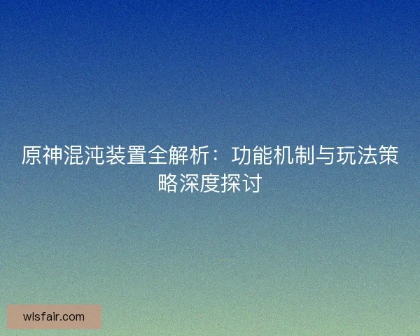 原神混沌装置全解析：功能机制与玩法策略深度探讨
