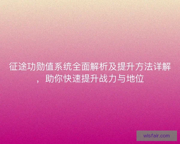 征途功勋值系统全面解析及提升方法详解，助你快速提升战力与地位