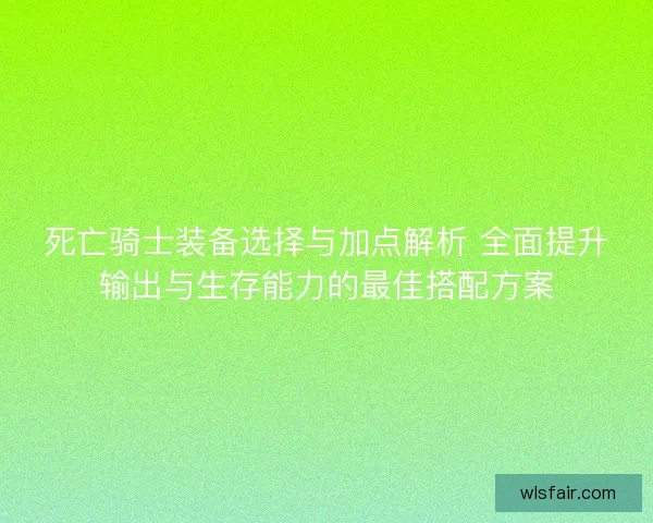死亡骑士装备选择与加点解析 全面提升输出与生存能力的最佳搭配方案