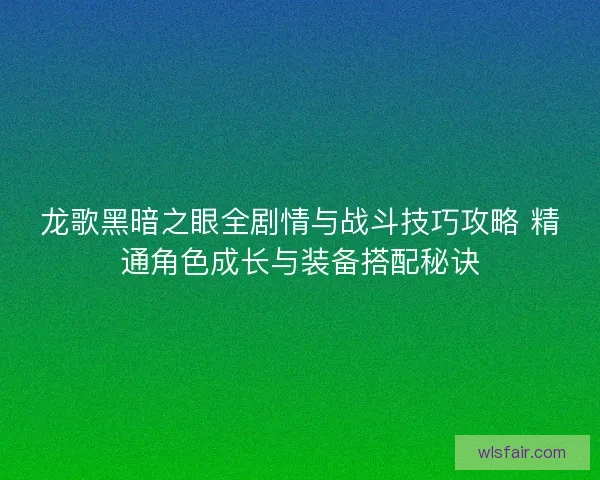 龙歌黑暗之眼全剧情与战斗技巧攻略 精通角色成长与装备搭配秘诀