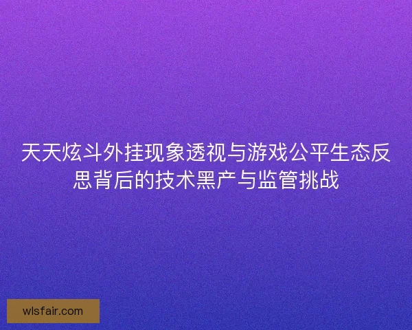 天天炫斗外挂现象透视与游戏公平生态反思背后的技术黑产与监管挑战
