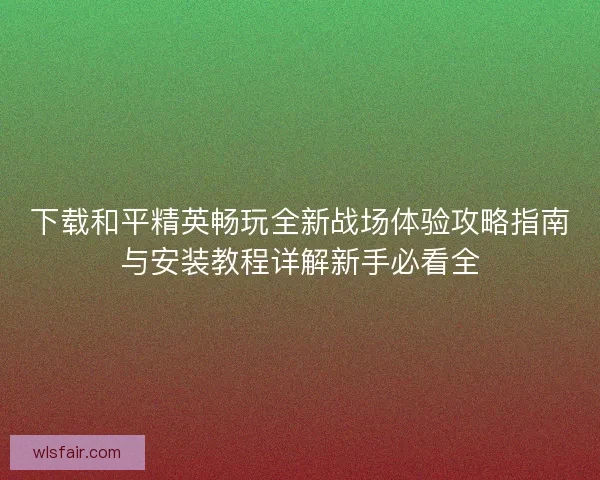下载和平精英畅玩全新战场体验攻略指南与安装教程详解新手必看全