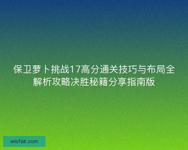 保卫萝卜挑战17高分通关技巧与布局全解析攻略决胜秘籍分享指南版