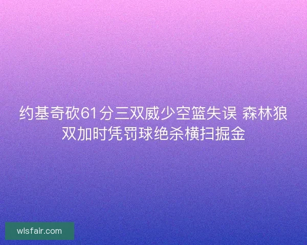 约基奇砍61分三双威少空篮失误 森林狼双加时凭罚球绝杀横扫掘金