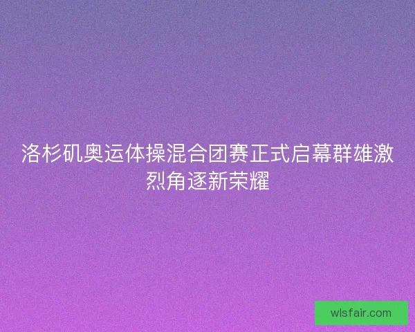 洛杉矶奥运体操混合团赛正式启幕群雄激烈角逐新荣耀