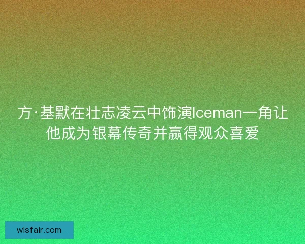 方·基默在壮志凌云中饰演Iceman一角让他成为银幕传奇并赢得观众喜爱