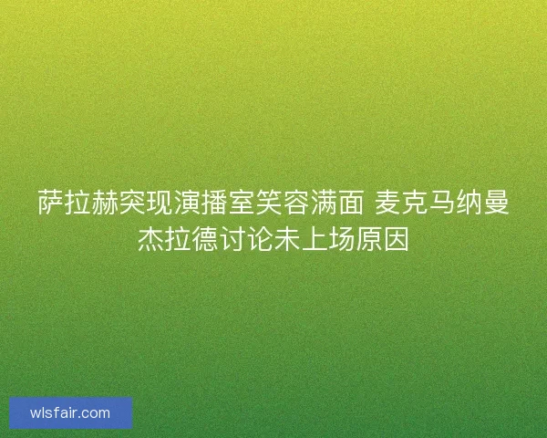 萨拉赫突现演播室笑容满面 麦克马纳曼杰拉德讨论未上场原因