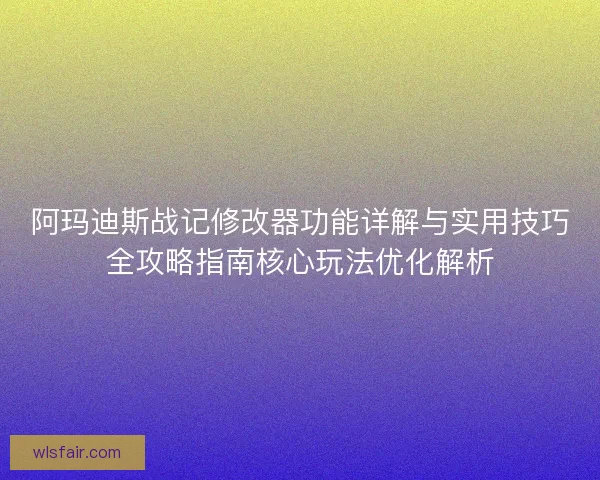 阿玛迪斯战记修改器功能详解与实用技巧全攻略指南核心玩法优化解析