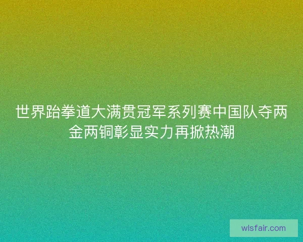 世界跆拳道大满贯冠军系列赛中国队夺两金两铜彰显实力再掀热潮