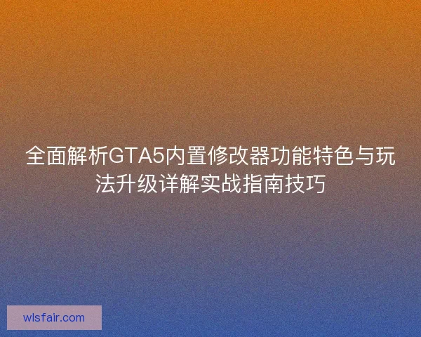 全面解析GTA5内置修改器功能特色与玩法升级详解实战指南技巧