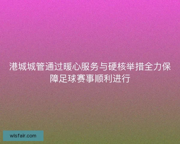 港城城管通过暖心服务与硬核举措全力保障足球赛事顺利进行