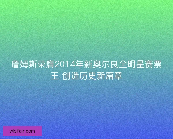 詹姆斯荣膺2014年新奥尔良全明星赛票王 创造历史新篇章
