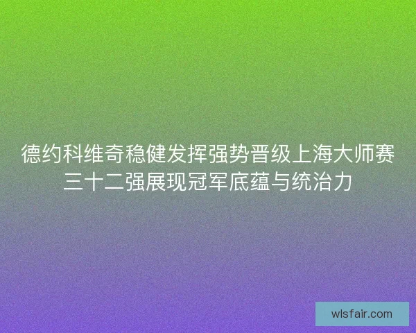 德约科维奇稳健发挥强势晋级上海大师赛三十二强展现冠军底蕴与统治力