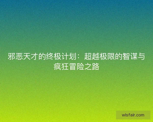 邪恶天才的终极计划：超越极限的智谋与疯狂冒险之路