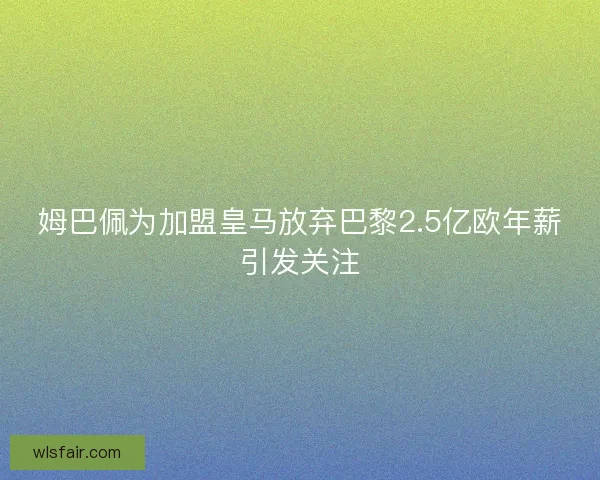 姆巴佩为加盟皇马放弃巴黎2.5亿欧年薪引发关注