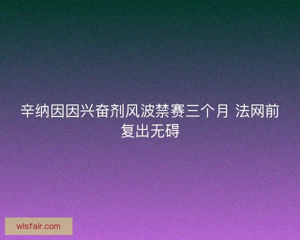 辛纳因因兴奋剂风波禁赛三个月 法网前复出无碍