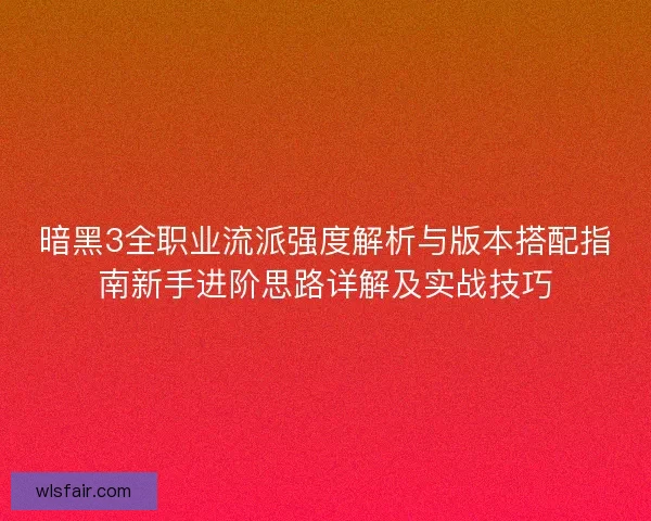 暗黑3全职业流派强度解析与版本搭配指南新手进阶思路详解及实战技巧