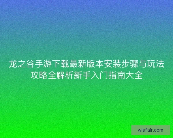 龙之谷手游下载最新版本安装步骤与玩法攻略全解析新手入门指南大全