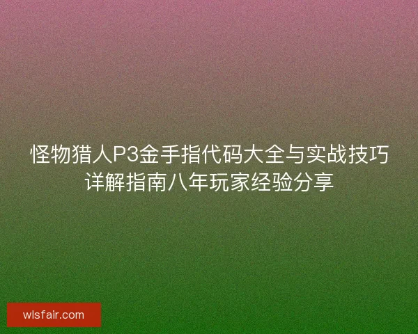怪物猎人P3金手指代码大全与实战技巧详解指南八年玩家经验分享