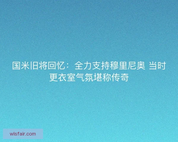 国米旧将回忆：全力支持穆里尼奥 当时更衣室气氛堪称传奇