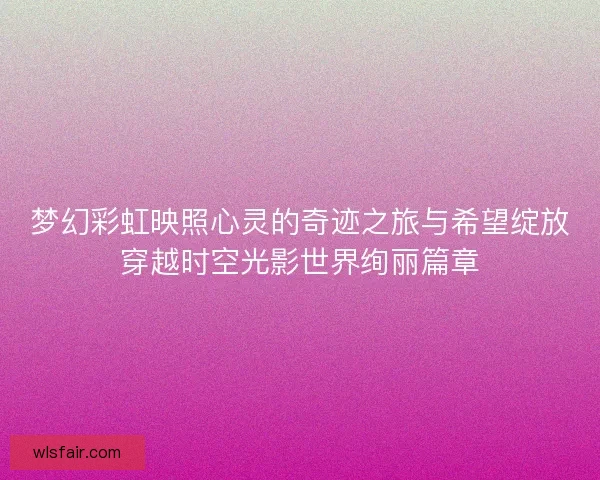 梦幻彩虹映照心灵的奇迹之旅与希望绽放穿越时空光影世界绚丽篇章