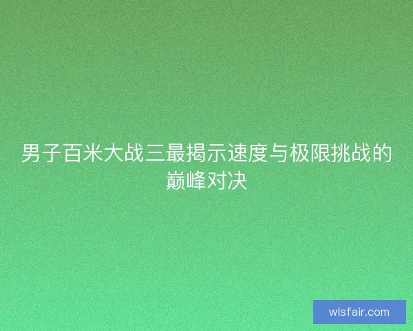 男子百米大战三最揭示速度与极限挑战的巅峰对决